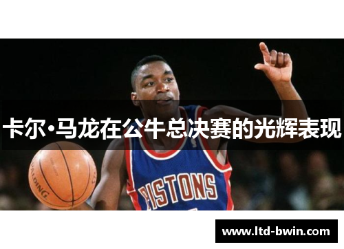 卡尔·马龙在公牛总决赛的光辉表现