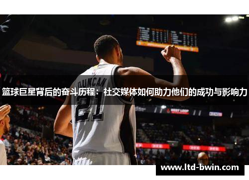篮球巨星背后的奋斗历程：社交媒体如何助力他们的成功与影响力