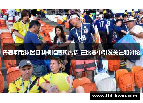 丹麦羽毛球迷自制横幅展现热情 在比赛中引发关注和讨论