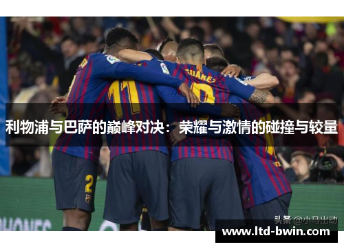 利物浦与巴萨的巅峰对决：荣耀与激情的碰撞与较量
