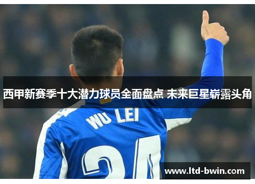 西甲新赛季十大潜力球员全面盘点 未来巨星崭露头角