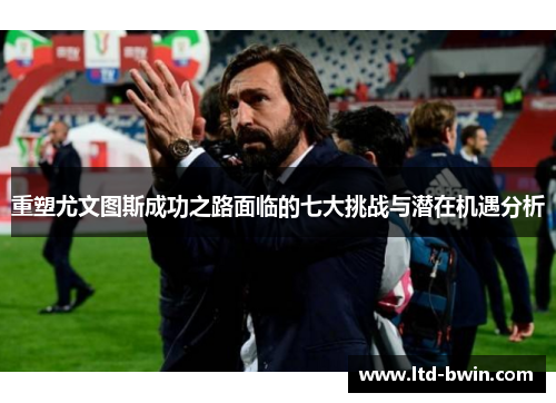 重塑尤文图斯成功之路面临的七大挑战与潜在机遇分析