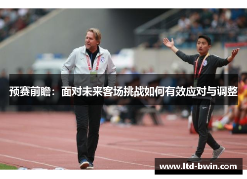 预赛前瞻：面对未来客场挑战如何有效应对与调整