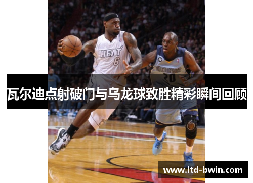 瓦尔迪点射破门与乌龙球致胜精彩瞬间回顾