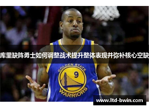 库里缺阵勇士如何调整战术提升整体表现并弥补核心空缺