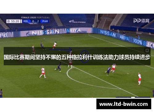 国际比赛期间坚持不懈的五种格拉利什训练法助力球员持续进步