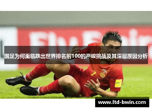 国足为何面临跌出世界排名前100的严峻挑战及其深层原因分析