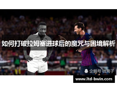 如何打破拉姆塞进球后的魔咒与困境解析
