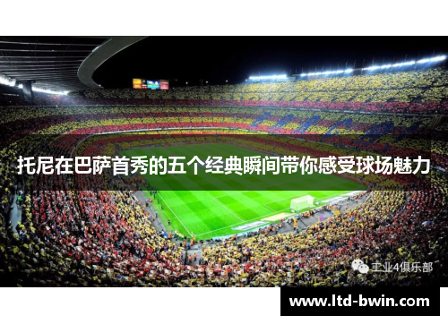 托尼在巴萨首秀的五个经典瞬间带你感受球场魅力