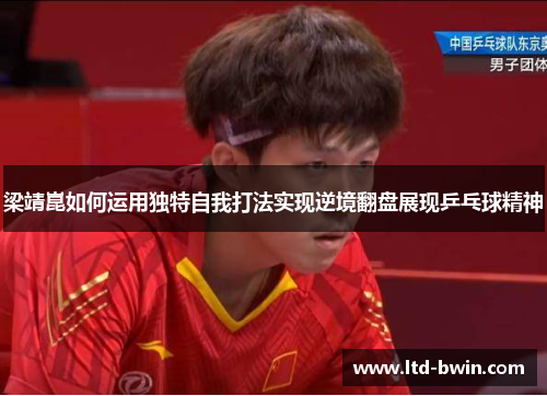 梁靖崑如何运用独特自我打法实现逆境翻盘展现乒乓球精神