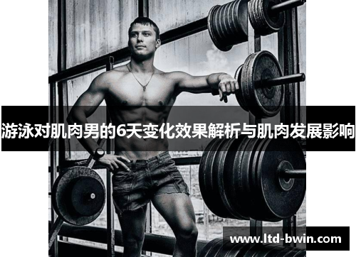 游泳对肌肉男的6天变化效果解析与肌肉发展影响