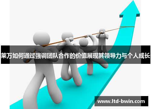 莱万如何通过强调团队合作的价值展现其领导力与个人成长