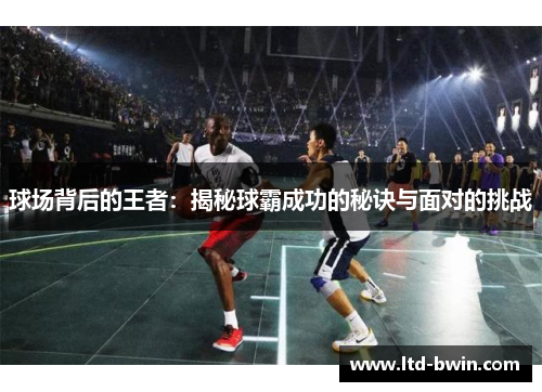 球场背后的王者：揭秘球霸成功的秘诀与面对的挑战