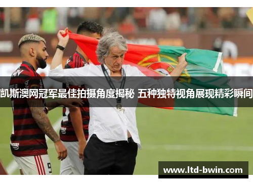 凯斯澳网冠军最佳拍摄角度揭秘 五种独特视角展现精彩瞬间