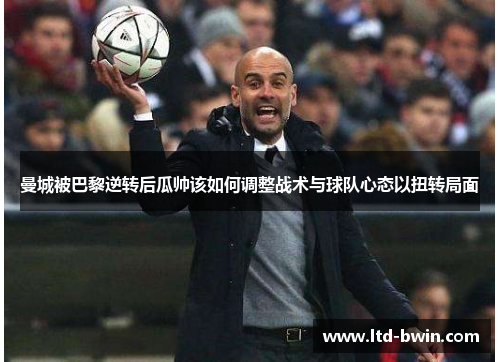 曼城被巴黎逆转后瓜帅该如何调整战术与球队心态以扭转局面