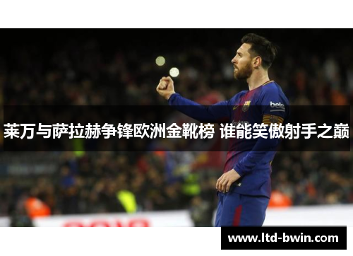 莱万与萨拉赫争锋欧洲金靴榜 谁能笑傲射手之巅