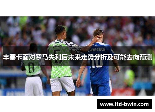 丰塞卡面对罗马失利后未来走势分析及可能去向预测