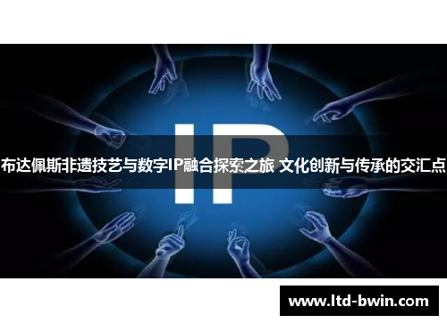 布达佩斯非遗技艺与数字IP融合探索之旅 文化创新与传承的交汇点