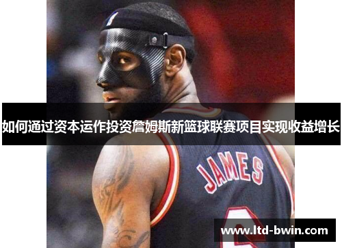 如何通过资本运作投资詹姆斯新篮球联赛项目实现收益增长
