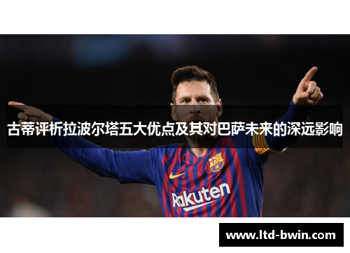 古蒂评析拉波尔塔五大优点及其对巴萨未来的深远影响