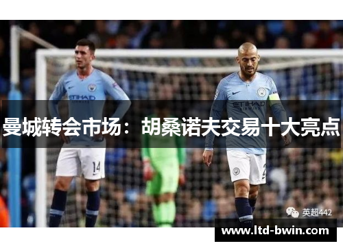 曼城转会市场：胡桑诺夫交易十大亮点