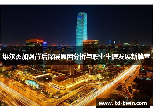 维尔杰加盟背后深层原因分析与职业生涯发展新篇章