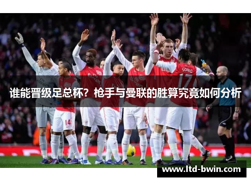 谁能晋级足总杯？枪手与曼联的胜算究竟如何分析