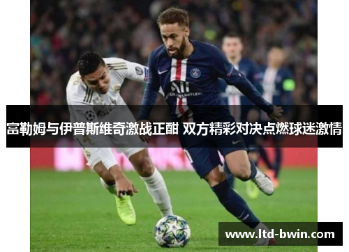 富勒姆与伊普斯维奇激战正酣 双方精彩对决点燃球迷激情