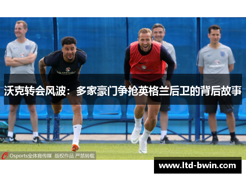 沃克转会风波：多家豪门争抢英格兰后卫的背后故事