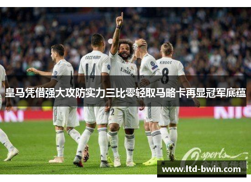 皇马凭借强大攻防实力三比零轻取马略卡再显冠军底蕴