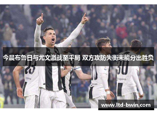 今晨布鲁日与尤文激战至平局 双方攻防失衡未能分出胜负