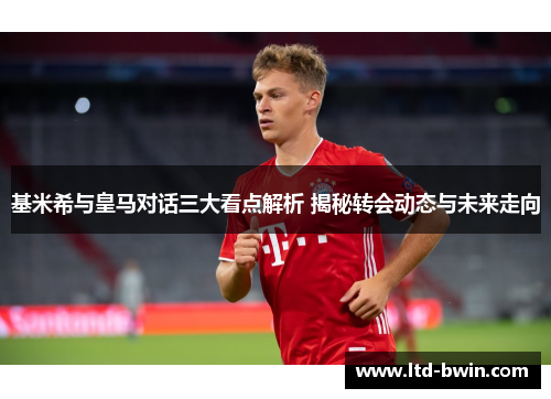 基米希与皇马对话三大看点解析 揭秘转会动态与未来走向