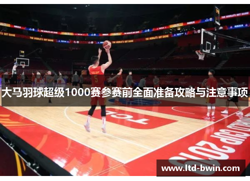 大马羽球超级1000赛参赛前全面准备攻略与注意事项
