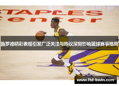 施罗德精彩表现引发广泛关注与热议深刻影响篮球赛事格局