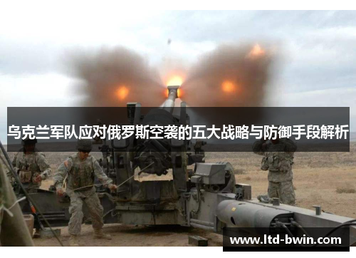 乌克兰军队应对俄罗斯空袭的五大战略与防御手段解析