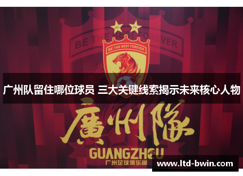 广州队留住哪位球员 三大关键线索揭示未来核心人物