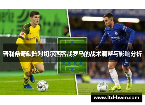 普利希奇缺阵对切尔西客战罗马的战术调整与影响分析