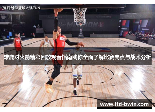 雄鹿对火箭精彩回放观看指南助你全面了解比赛亮点与战术分析