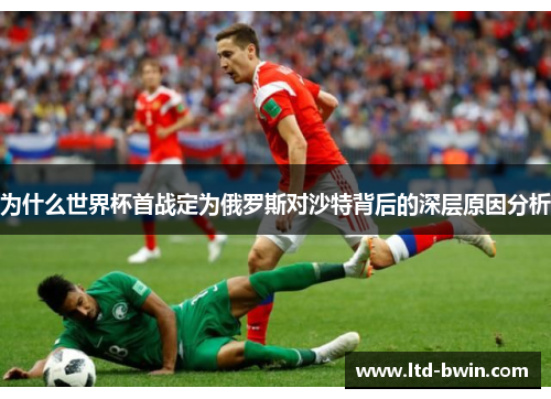 为什么世界杯首战定为俄罗斯对沙特背后的深层原因分析