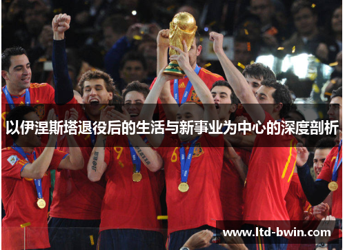 以伊涅斯塔退役后的生活与新事业为中心的深度剖析