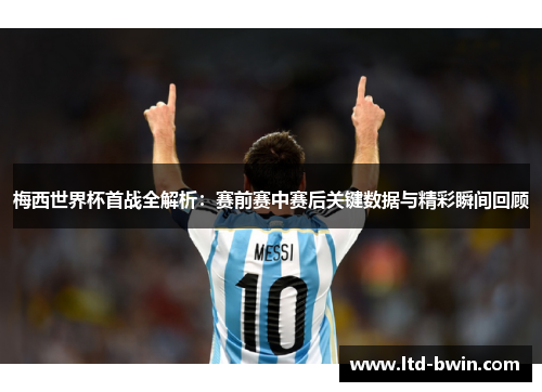 梅西世界杯首战全解析：赛前赛中赛后关键数据与精彩瞬间回顾