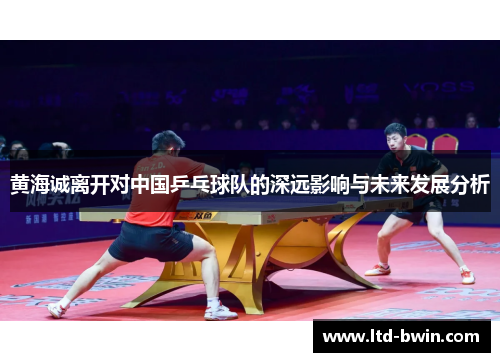 黄海诚离开对中国乒乓球队的深远影响与未来发展分析