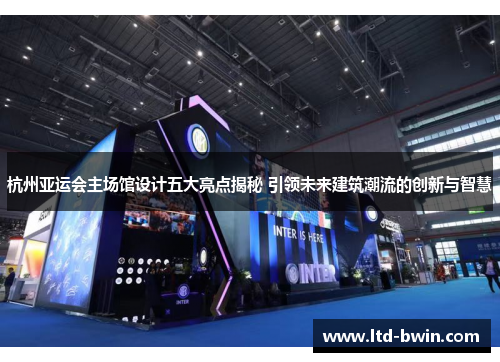 杭州亚运会主场馆设计五大亮点揭秘 引领未来建筑潮流的创新与智慧