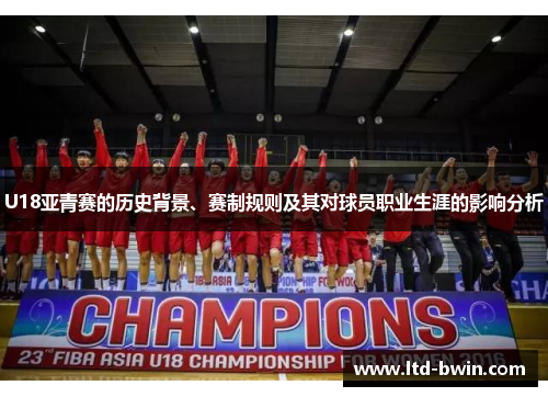 U18亚青赛的历史背景、赛制规则及其对球员职业生涯的影响分析