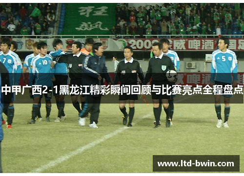 中甲广西2-1黑龙江精彩瞬间回顾与比赛亮点全程盘点