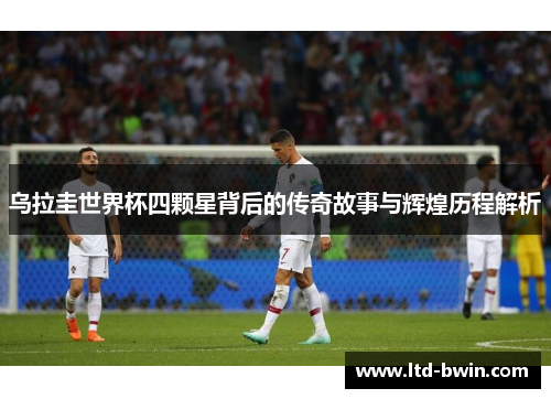 乌拉圭世界杯四颗星背后的传奇故事与辉煌历程解析
