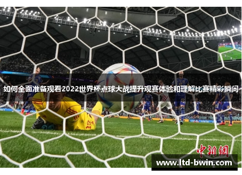 如何全面准备观看2022世界杯点球大战提升观赛体验和理解比赛精彩瞬间