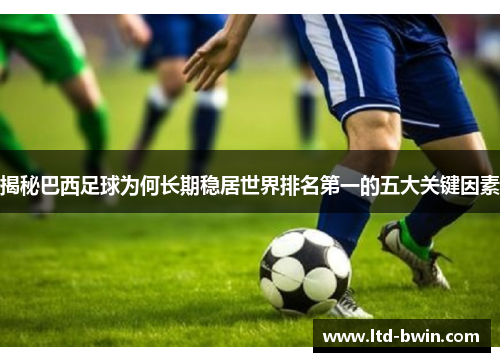 揭秘巴西足球为何长期稳居世界排名第一的五大关键因素