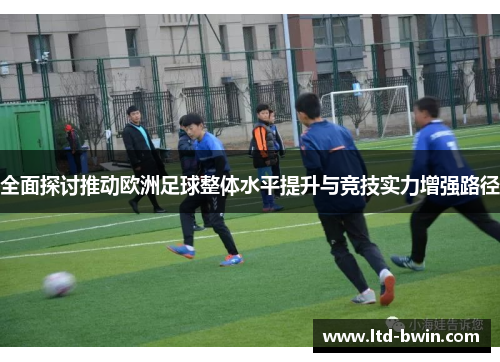 全面探讨推动欧洲足球整体水平提升与竞技实力增强路径