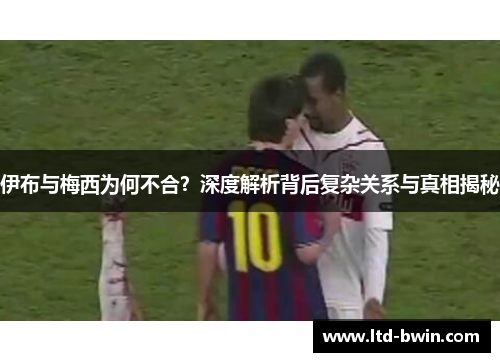 伊布与梅西为何不合？深度解析背后复杂关系与真相揭秘